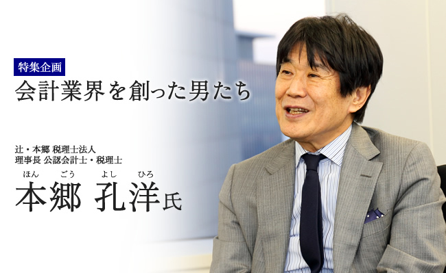 【特集企画】会計業界を創った男たち（辻・本郷 税理士法人、公認会計士・税理士 理事長　本郷孔洋氏）